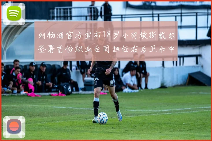利物浦官方宣布18岁小将埃斯戴尔签署首份职业合同担任右后卫和中卫
