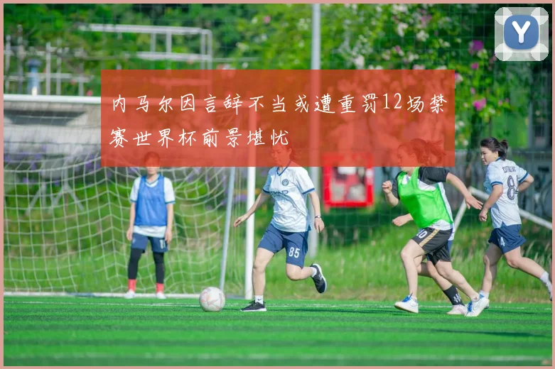 内马尔因言辞不当或遭重罚12场禁赛世界杯前景堪忧