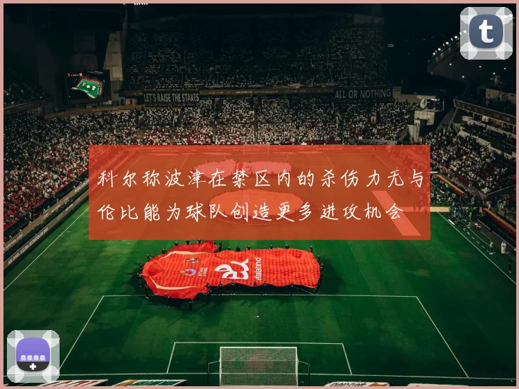 科尔称波津在禁区内的杀伤力无与伦比能为球队创造更多进攻机会