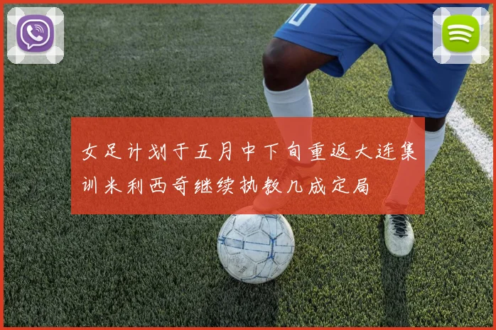 女足计划于五月中下旬重返大连集训米利西奇继续执教几成定局