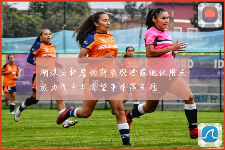 湖媒分析詹姆斯表现透露他仅用五成力气今年有望争夺第五冠