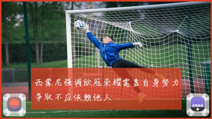 西蒙尼强调欧冠荣耀需靠自身努力争取不应依赖他人
