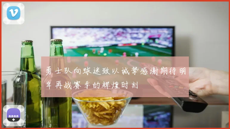 勇士队向球迷致以诚挚感谢期待明年再战赛季的辉煌时刻