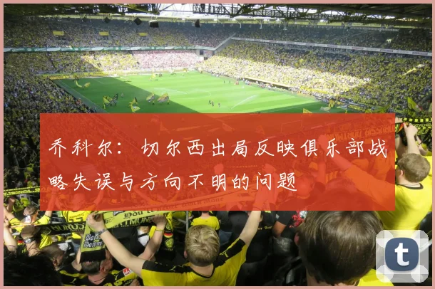 乔科尔：切尔西出局反映俱乐部战略失误与方向不明的问题