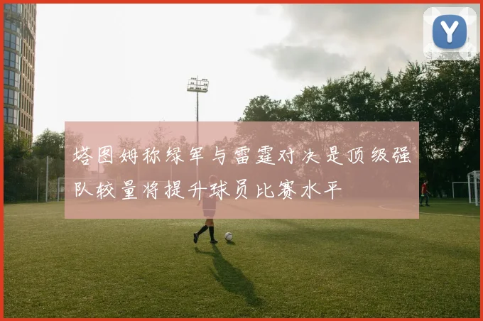 塔图姆称绿军与雷霆对决是顶级强队较量将提升球员比赛水平
