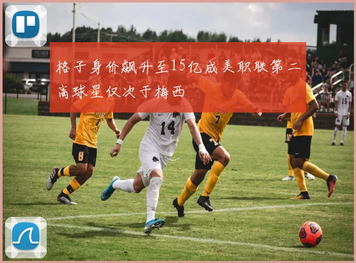 格子身价飙升至15亿成美职联第二高球星仅次于梅西
