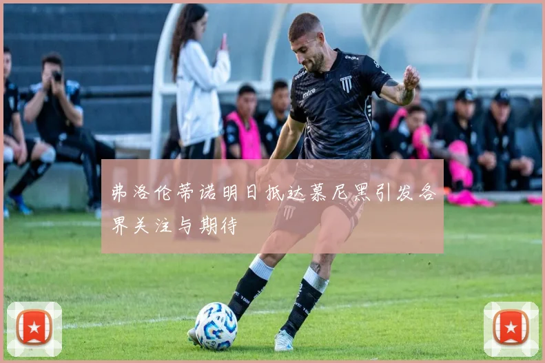 弗洛伦蒂诺明日抵达慕尼黑引发各界关注与期待