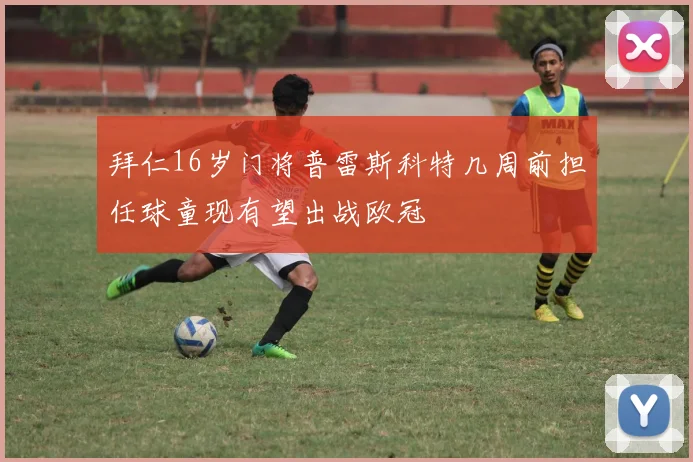 拜仁16岁门将普雷斯科特几周前担任球童现有望出战欧冠