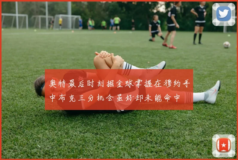 奥特最后时刻掘金球掌握在穆约手中布克三分机会虽好却未能命中