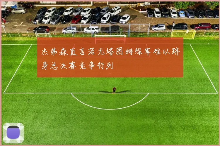 杰弗森直言若无塔图姆绿军难以跻身总决赛竞争行列