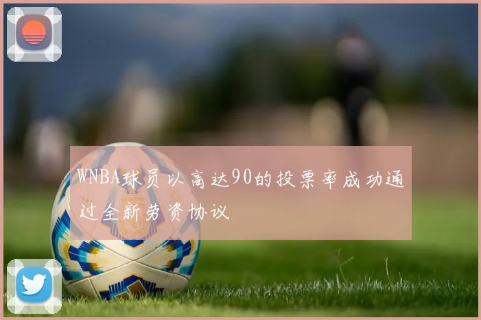 WNBA球员以高达90的投票率成功通过全新劳资协议