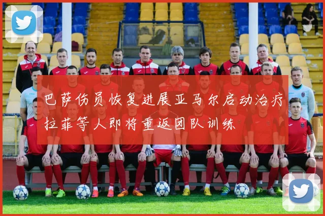 巴萨伤员恢复进展亚马尔启动治疗拉菲等人即将重返团队训练