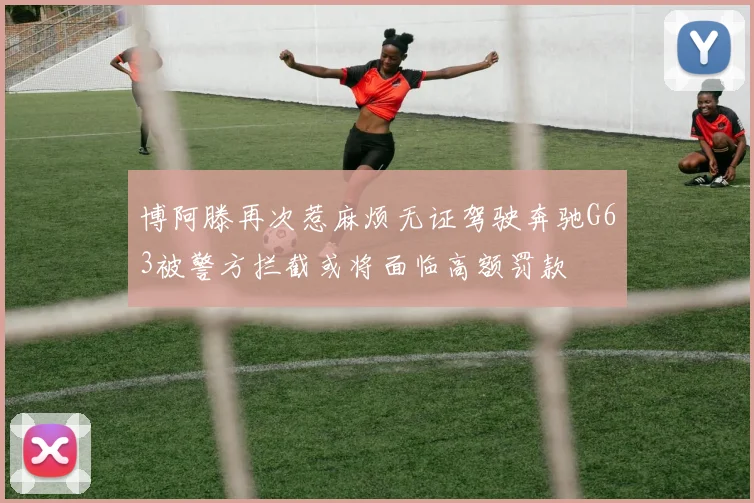 博阿滕再次惹麻烦无证驾驶奔驰G63被警方拦截或将面临高额罚款