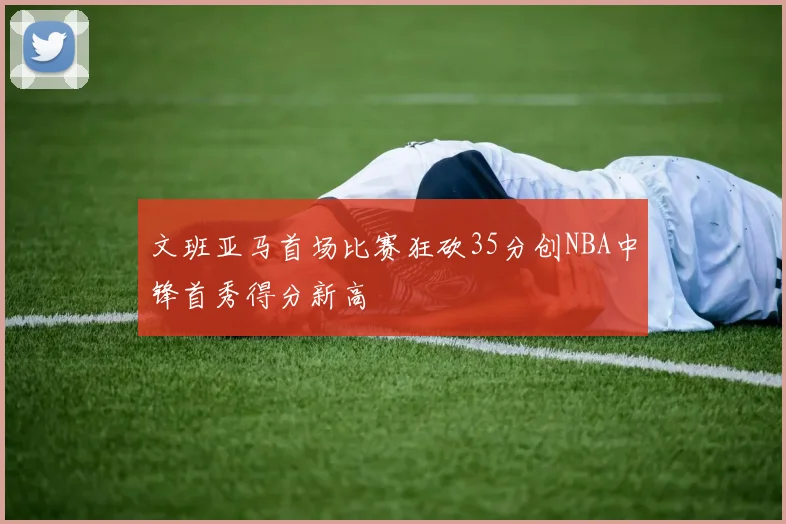 文班亚马首场比赛狂砍35分创NBA中锋首秀得分新高