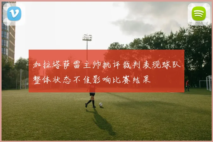 加拉塔萨雷主帅批评裁判表现球队整体状态不佳影响比赛结果
