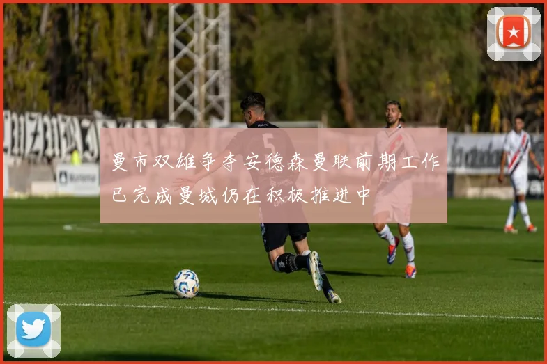 曼市双雄争夺安德森曼联前期工作已完成曼城仍在积极推进中