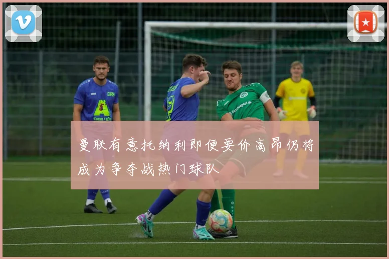 曼联有意托纳利即便要价高昂仍将成为争夺战热门球队