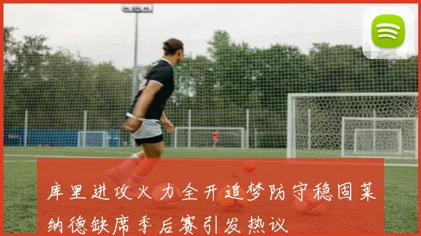 库里进攻火力全开追梦防守稳固莱纳德缺席季后赛引发热议