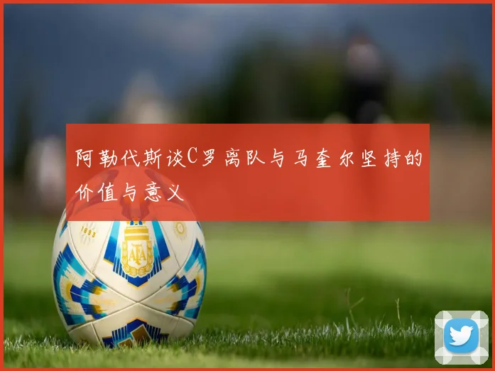 阿勒代斯谈C罗离队与马奎尔坚持的价值与意义