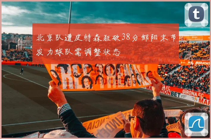 北京队遭皮特森狂砍38分邹阳末节发力球队需调整状态